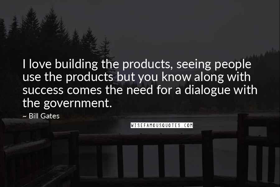 Bill Gates Quotes: I love building the products, seeing people use the products but you know along with success comes the need for a dialogue with the government.