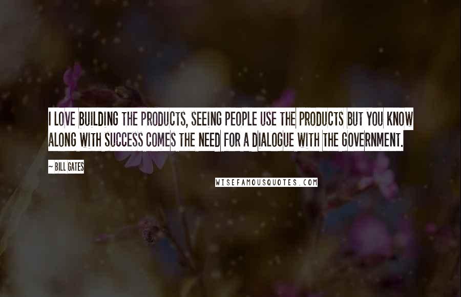 Bill Gates Quotes: I love building the products, seeing people use the products but you know along with success comes the need for a dialogue with the government.
