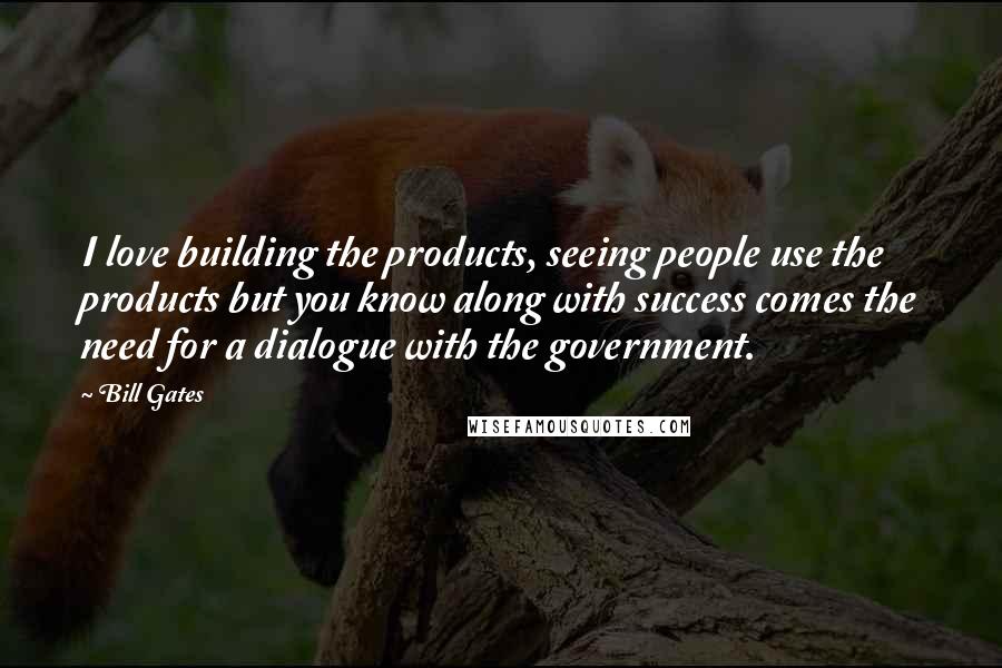Bill Gates Quotes: I love building the products, seeing people use the products but you know along with success comes the need for a dialogue with the government.