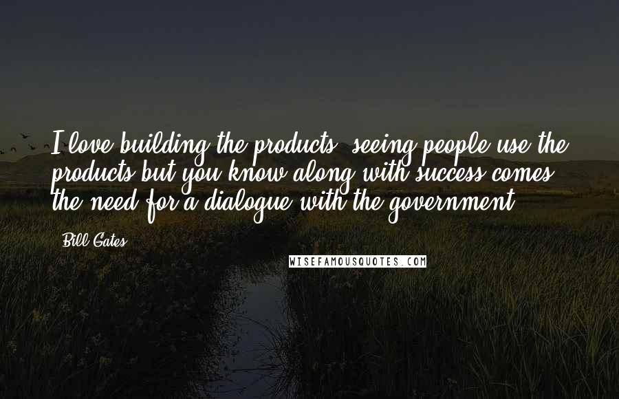 Bill Gates Quotes: I love building the products, seeing people use the products but you know along with success comes the need for a dialogue with the government.