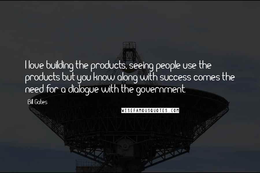 Bill Gates Quotes: I love building the products, seeing people use the products but you know along with success comes the need for a dialogue with the government.