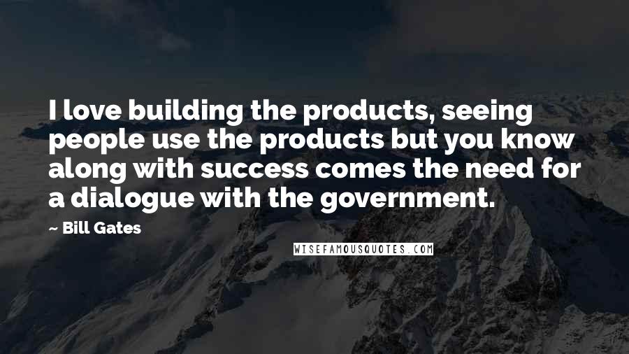 Bill Gates Quotes: I love building the products, seeing people use the products but you know along with success comes the need for a dialogue with the government.