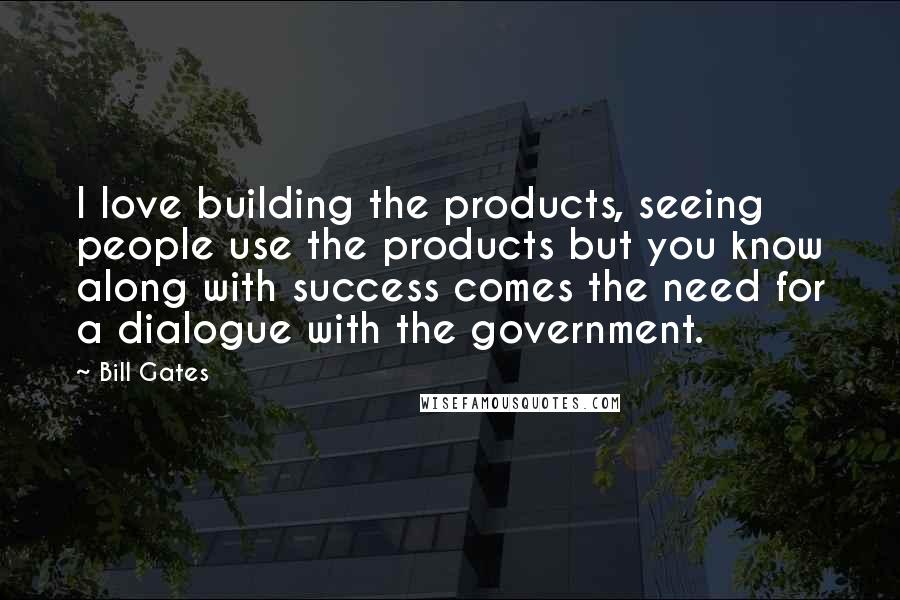 Bill Gates Quotes: I love building the products, seeing people use the products but you know along with success comes the need for a dialogue with the government.