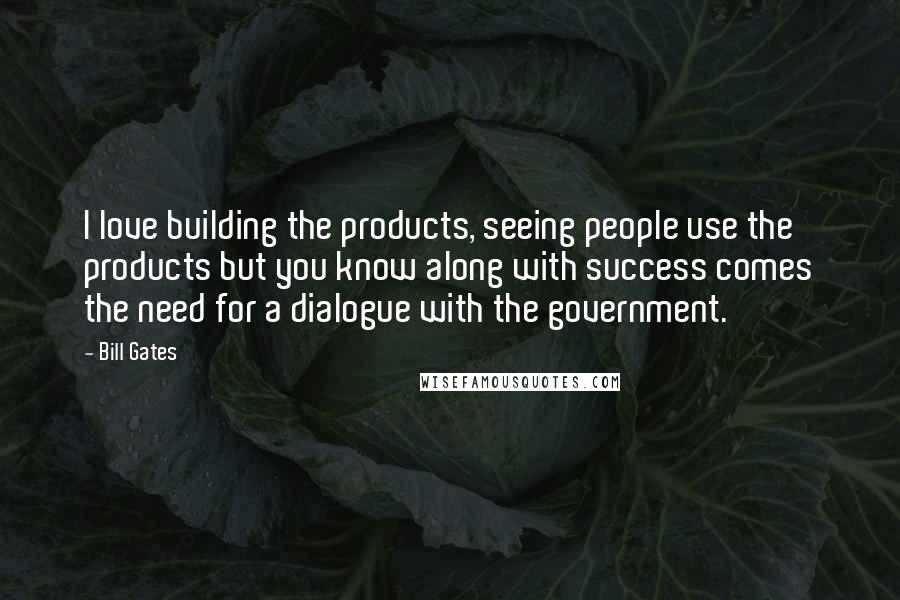 Bill Gates Quotes: I love building the products, seeing people use the products but you know along with success comes the need for a dialogue with the government.