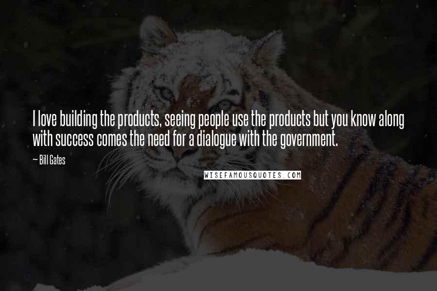 Bill Gates Quotes: I love building the products, seeing people use the products but you know along with success comes the need for a dialogue with the government.