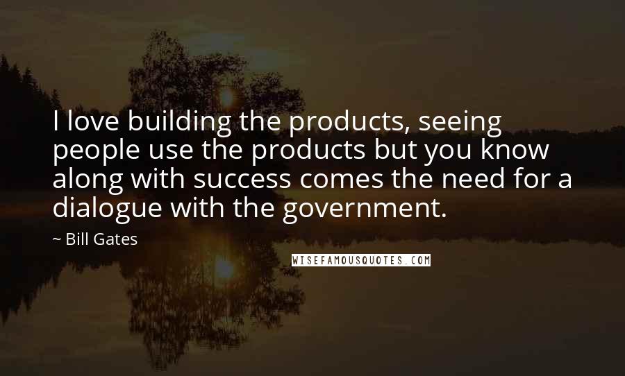 Bill Gates Quotes: I love building the products, seeing people use the products but you know along with success comes the need for a dialogue with the government.
