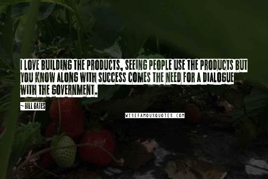 Bill Gates Quotes: I love building the products, seeing people use the products but you know along with success comes the need for a dialogue with the government.