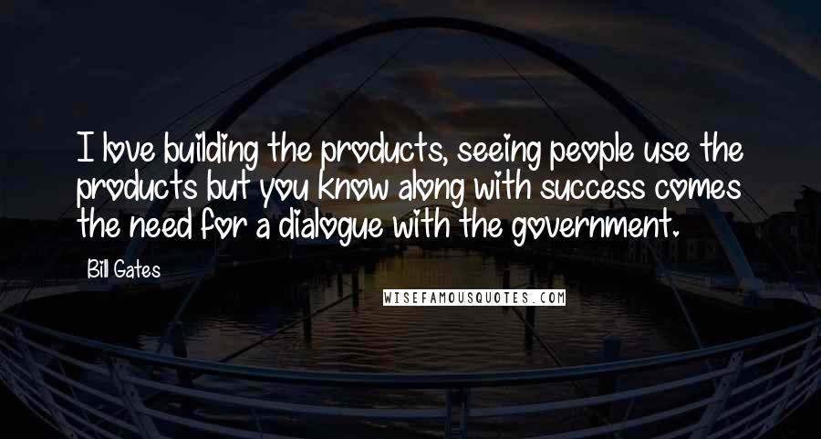 Bill Gates Quotes: I love building the products, seeing people use the products but you know along with success comes the need for a dialogue with the government.