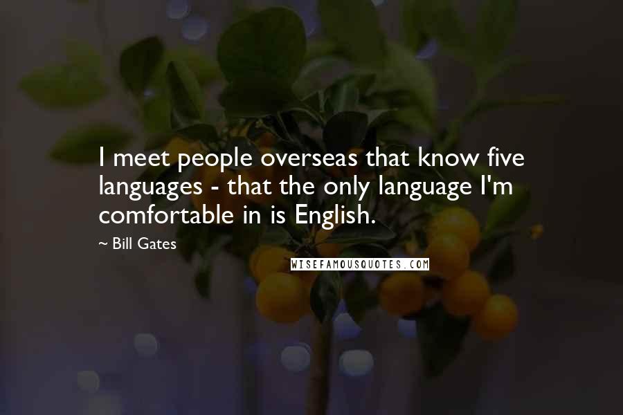 Bill Gates Quotes: I meet people overseas that know five languages - that the only language I'm comfortable in is English.