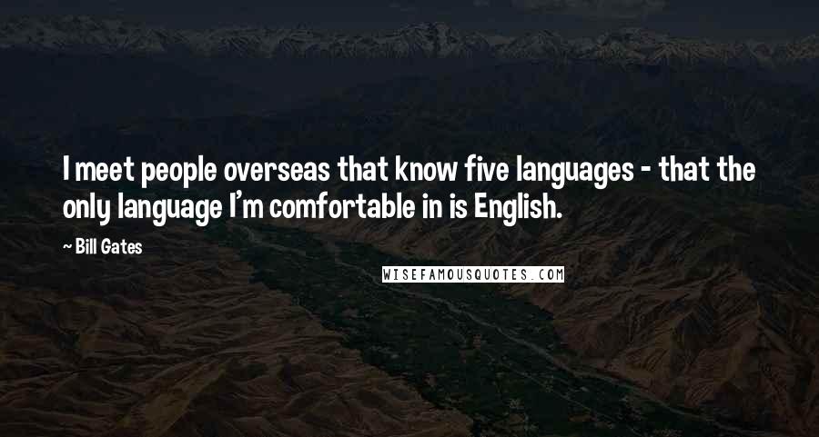 Bill Gates Quotes: I meet people overseas that know five languages - that the only language I'm comfortable in is English.