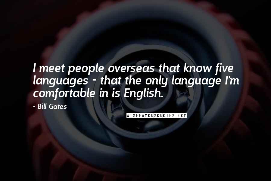 Bill Gates Quotes: I meet people overseas that know five languages - that the only language I'm comfortable in is English.