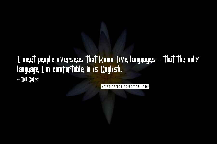 Bill Gates Quotes: I meet people overseas that know five languages - that the only language I'm comfortable in is English.
