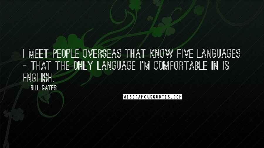 Bill Gates Quotes: I meet people overseas that know five languages - that the only language I'm comfortable in is English.