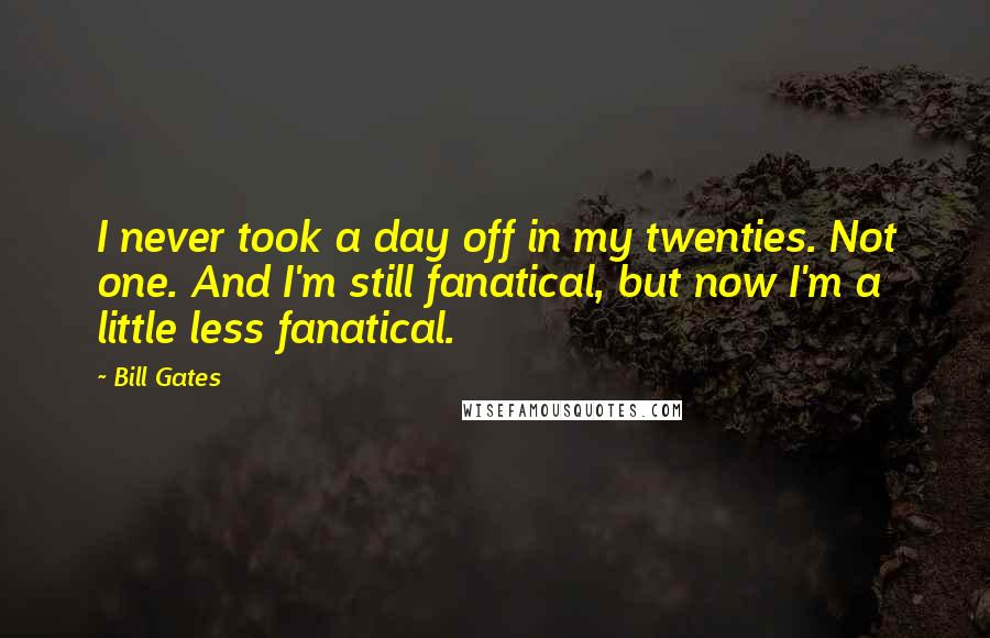 Bill Gates Quotes: I never took a day off in my twenties. Not one. And I'm still fanatical, but now I'm a little less fanatical.