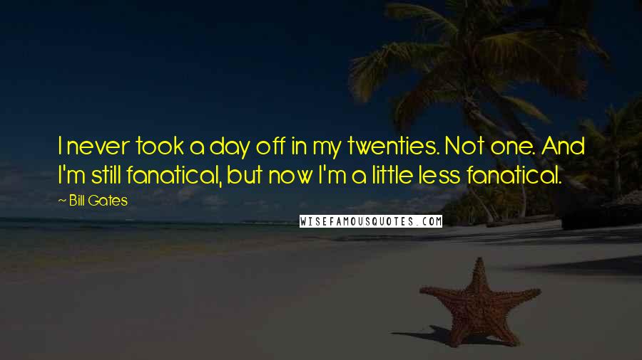 Bill Gates Quotes: I never took a day off in my twenties. Not one. And I'm still fanatical, but now I'm a little less fanatical.