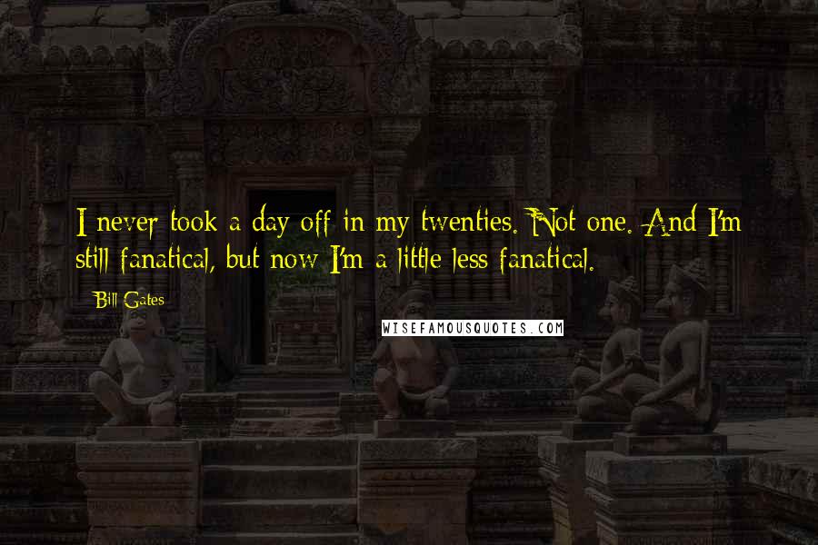 Bill Gates Quotes: I never took a day off in my twenties. Not one. And I'm still fanatical, but now I'm a little less fanatical.