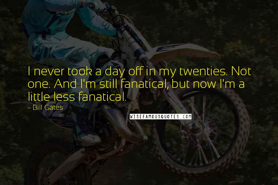 Bill Gates Quotes: I never took a day off in my twenties. Not one. And I'm still fanatical, but now I'm a little less fanatical.