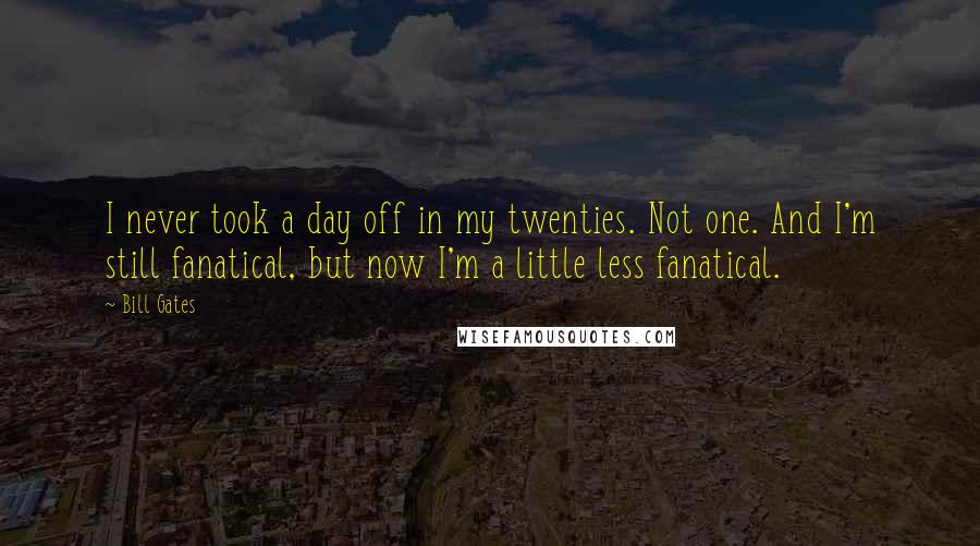 Bill Gates Quotes: I never took a day off in my twenties. Not one. And I'm still fanatical, but now I'm a little less fanatical.