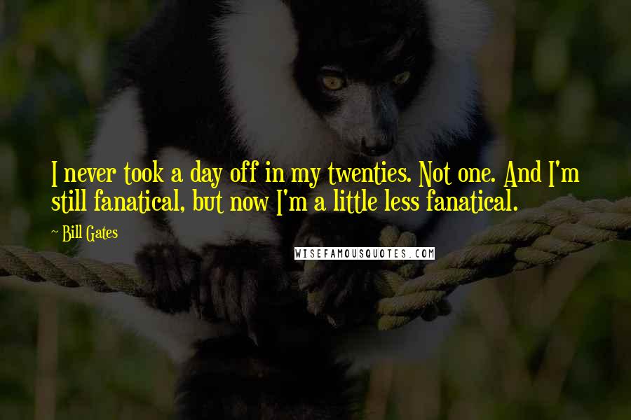 Bill Gates Quotes: I never took a day off in my twenties. Not one. And I'm still fanatical, but now I'm a little less fanatical.