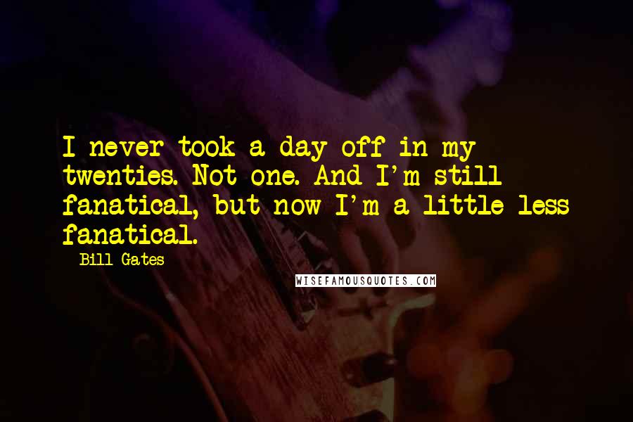 Bill Gates Quotes: I never took a day off in my twenties. Not one. And I'm still fanatical, but now I'm a little less fanatical.