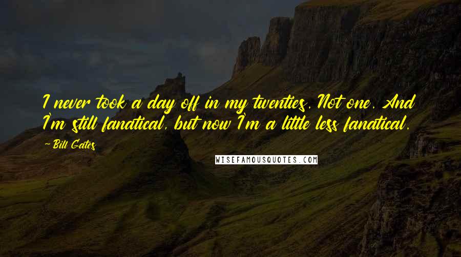 Bill Gates Quotes: I never took a day off in my twenties. Not one. And I'm still fanatical, but now I'm a little less fanatical.