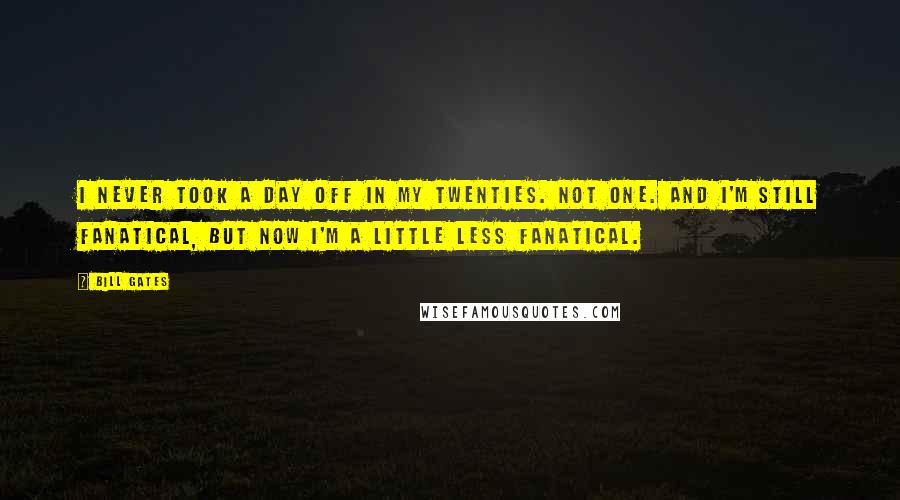 Bill Gates Quotes: I never took a day off in my twenties. Not one. And I'm still fanatical, but now I'm a little less fanatical.