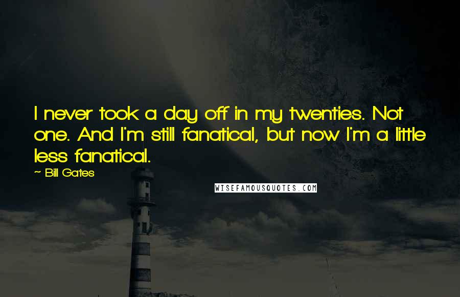 Bill Gates Quotes: I never took a day off in my twenties. Not one. And I'm still fanatical, but now I'm a little less fanatical.