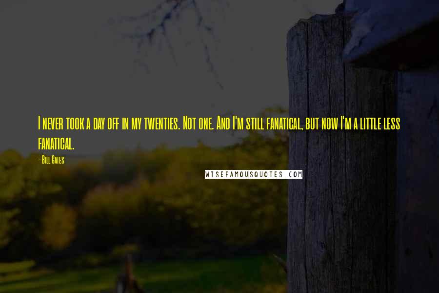 Bill Gates Quotes: I never took a day off in my twenties. Not one. And I'm still fanatical, but now I'm a little less fanatical.