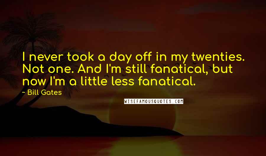 Bill Gates Quotes: I never took a day off in my twenties. Not one. And I'm still fanatical, but now I'm a little less fanatical.