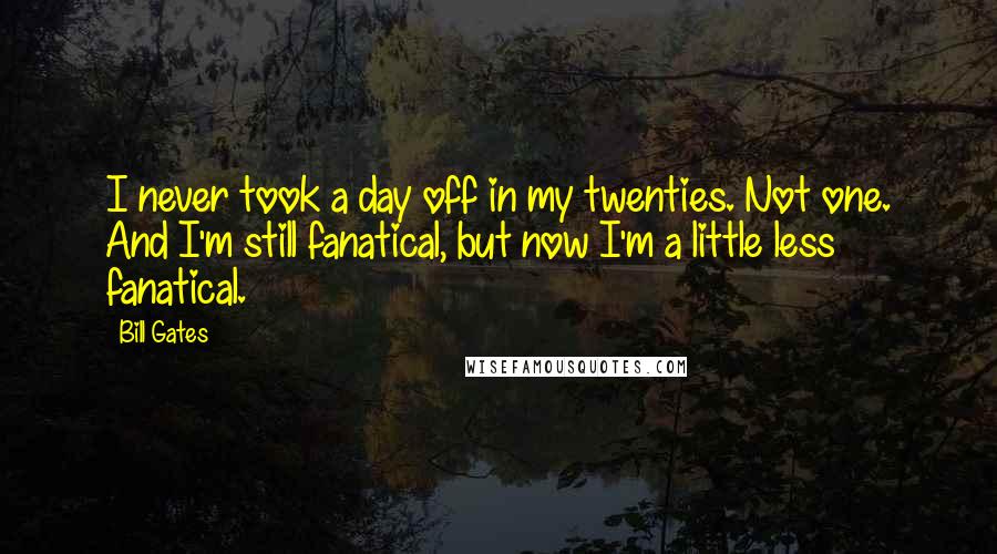 Bill Gates Quotes: I never took a day off in my twenties. Not one. And I'm still fanatical, but now I'm a little less fanatical.