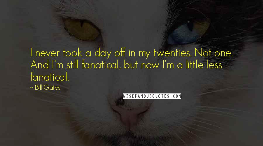 Bill Gates Quotes: I never took a day off in my twenties. Not one. And I'm still fanatical, but now I'm a little less fanatical.
