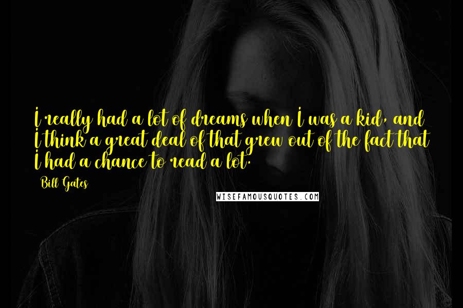 Bill Gates Quotes: I really had a lot of dreams when I was a kid, and I think a great deal of that grew out of the fact that I had a chance to read a lot.