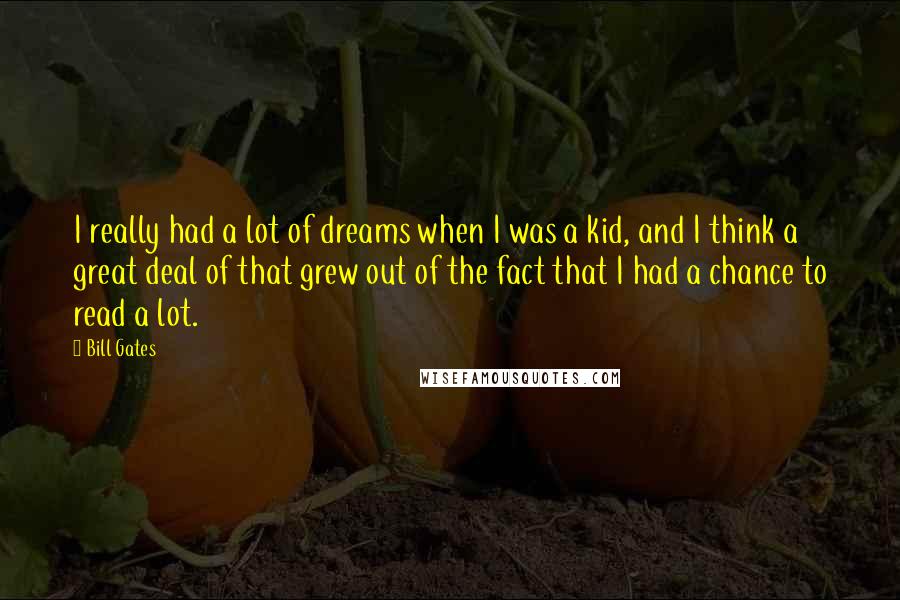 Bill Gates Quotes: I really had a lot of dreams when I was a kid, and I think a great deal of that grew out of the fact that I had a chance to read a lot.