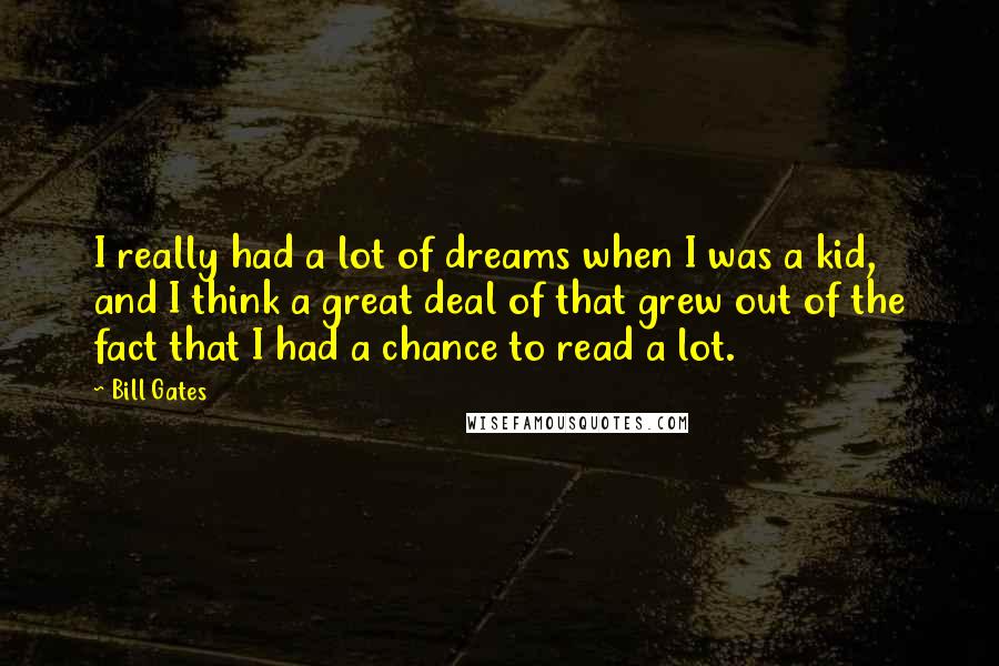 Bill Gates Quotes: I really had a lot of dreams when I was a kid, and I think a great deal of that grew out of the fact that I had a chance to read a lot.