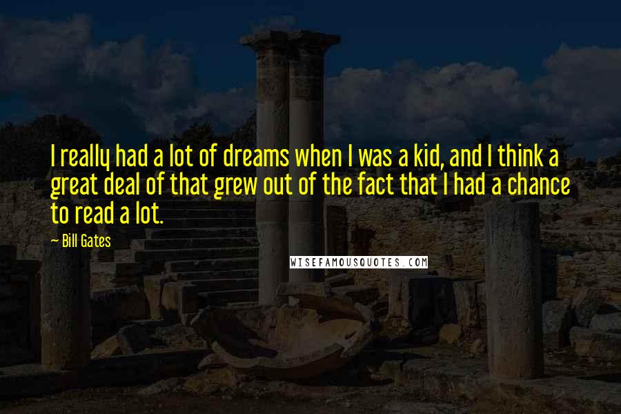 Bill Gates Quotes: I really had a lot of dreams when I was a kid, and I think a great deal of that grew out of the fact that I had a chance to read a lot.