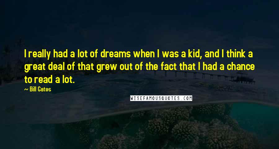 Bill Gates Quotes: I really had a lot of dreams when I was a kid, and I think a great deal of that grew out of the fact that I had a chance to read a lot.