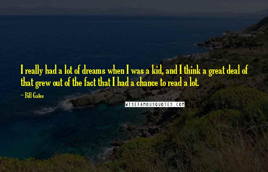 Bill Gates Quotes: I really had a lot of dreams when I was a kid, and I think a great deal of that grew out of the fact that I had a chance to read a lot.