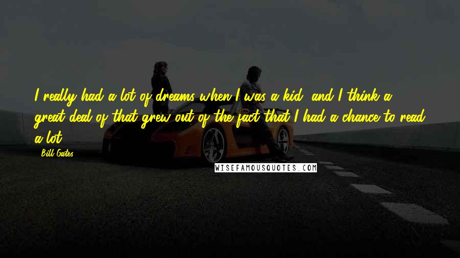 Bill Gates Quotes: I really had a lot of dreams when I was a kid, and I think a great deal of that grew out of the fact that I had a chance to read a lot.