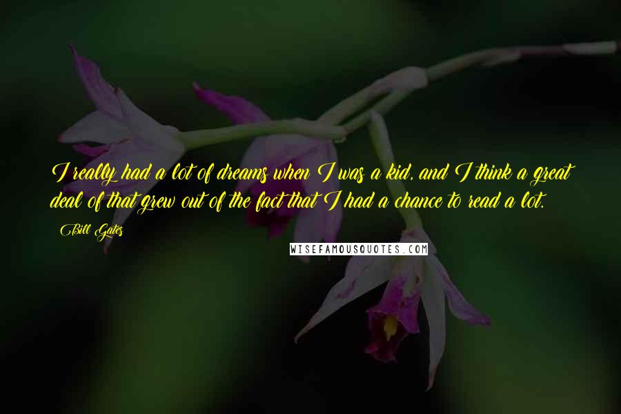 Bill Gates Quotes: I really had a lot of dreams when I was a kid, and I think a great deal of that grew out of the fact that I had a chance to read a lot.