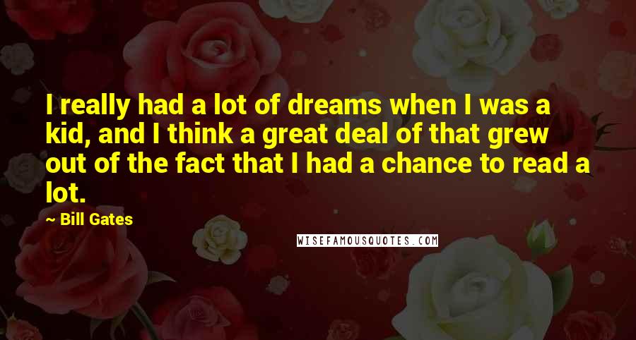 Bill Gates Quotes: I really had a lot of dreams when I was a kid, and I think a great deal of that grew out of the fact that I had a chance to read a lot.