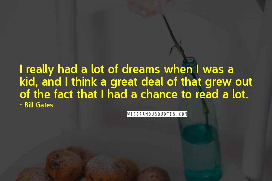 Bill Gates Quotes: I really had a lot of dreams when I was a kid, and I think a great deal of that grew out of the fact that I had a chance to read a lot.