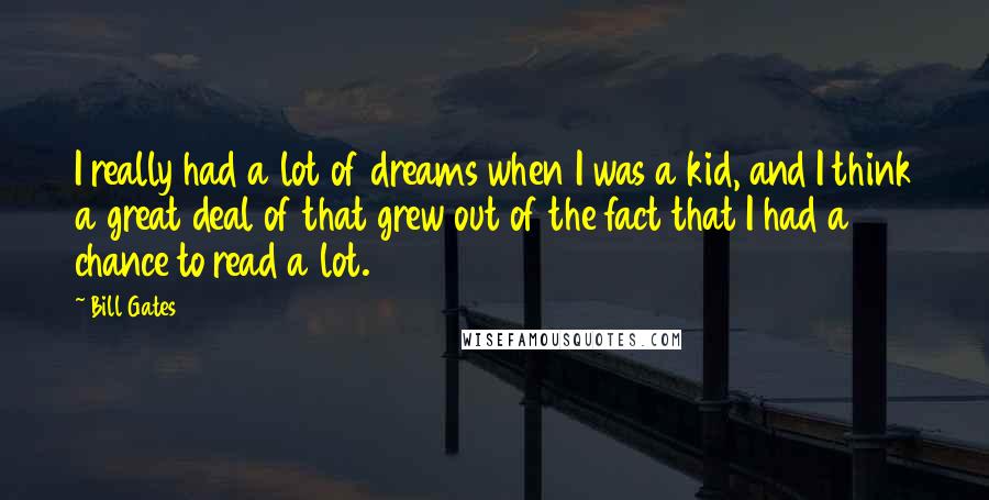 Bill Gates Quotes: I really had a lot of dreams when I was a kid, and I think a great deal of that grew out of the fact that I had a chance to read a lot.