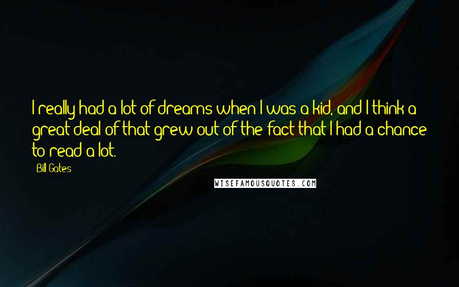 Bill Gates Quotes: I really had a lot of dreams when I was a kid, and I think a great deal of that grew out of the fact that I had a chance to read a lot.