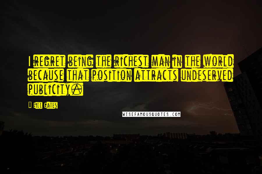 Bill Gates Quotes: I regret being the richest man in the world because that position attracts undeserved publicity.