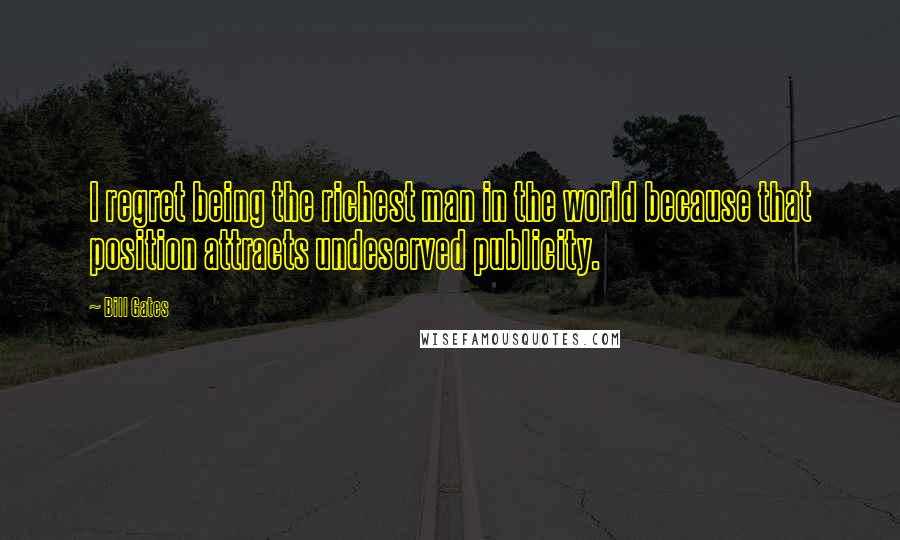 Bill Gates Quotes: I regret being the richest man in the world because that position attracts undeserved publicity.