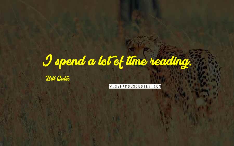 Bill Gates Quotes: I spend a lot of time reading.