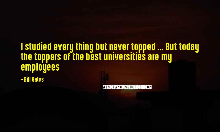 Bill Gates Quotes: I studied every thing but never topped ... But today the toppers of the best universities are my employees