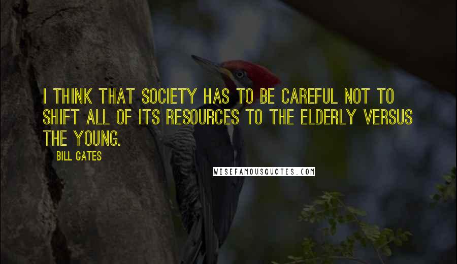 Bill Gates Quotes: I think that society has to be careful not to shift all of its resources to the elderly versus the young.