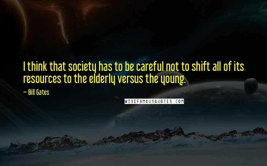 Bill Gates Quotes: I think that society has to be careful not to shift all of its resources to the elderly versus the young.