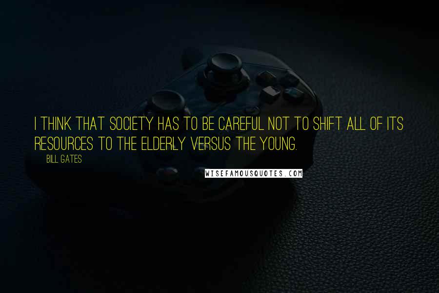 Bill Gates Quotes: I think that society has to be careful not to shift all of its resources to the elderly versus the young.